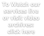To Watch our  services live or visit video archives: click here